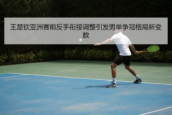 王楚钦亚洲赛前反手衔接调整引发男单争冠格局新变数